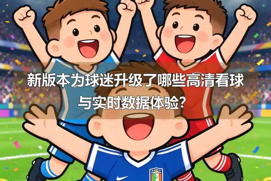 新版本为球迷升级了哪些高清看球与实时数据体验?